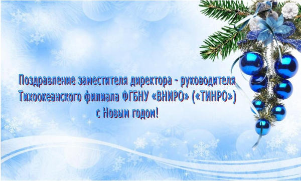 Поздравление заместителя директора - руководителя Тихоокеанского филиала ФГБНУ «ВНИРО» («ТИНРО») с Новым годом!
